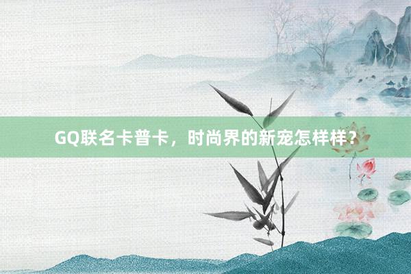 GQ联名卡普卡，时尚界的新宠怎样样？