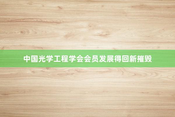 中国光学工程学会会员发展得回新摧毁